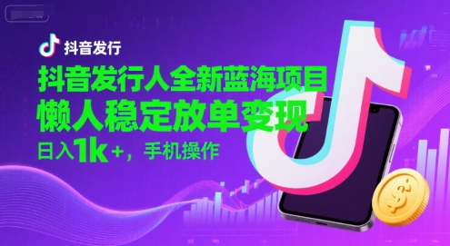 抖音发行人全新蓝海项目，懒人稳定放单变现,，日入1k+，手机操作【揭秘】-星星网