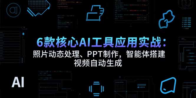 6款核心AI工具应用实战：照片动态处理、PPT制作，智能体搭建 视频自动生成-星星网