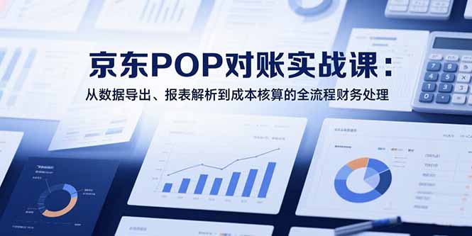 2025京东POP对账实战课:从数据导出、报表解析到成本核算的全流程财务处理-星星网