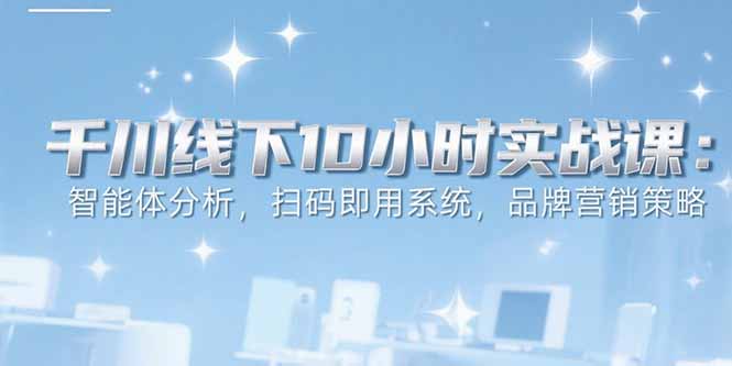 6月千川线下10小时实战课：智能体分析，扫码即用系统，品牌营销策略-星星网